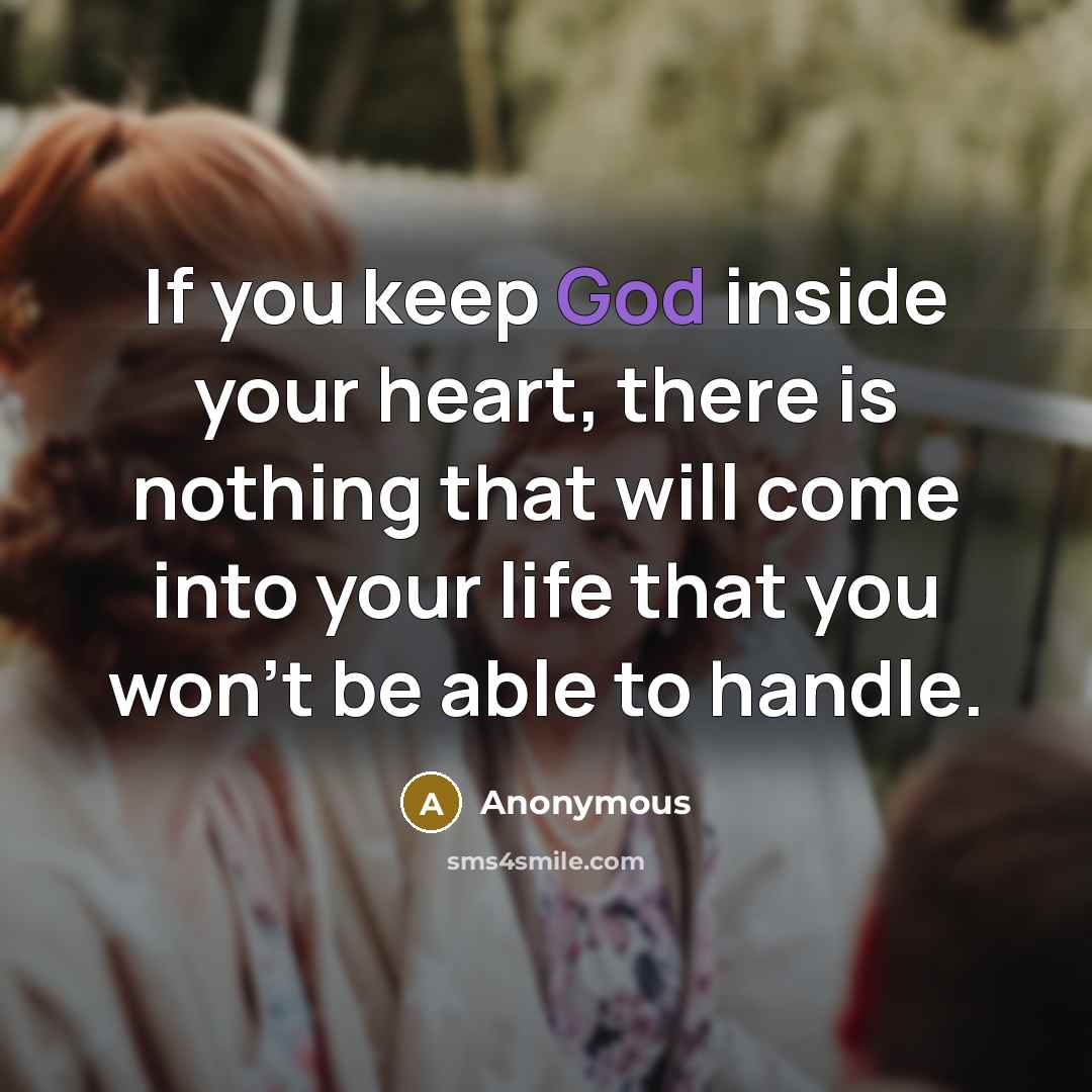 “If you keep God inside your heart, there is nothing that will come into your life that you won't be able to handle.” quote by Anonymous