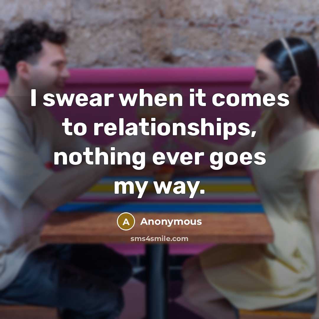 “I swear when it comes to relationships, nothing ever goes my way.” quote by Anonymous