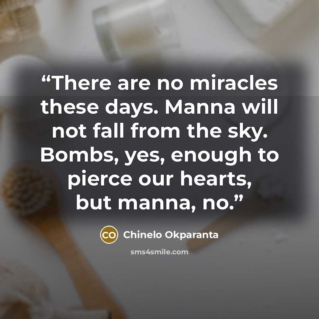 “There are no miracles these days. Manna will not fall from the sky. Bombs, yes, enough to pierce our hearts, but manna, no.” quote by Chinelo Okparanta