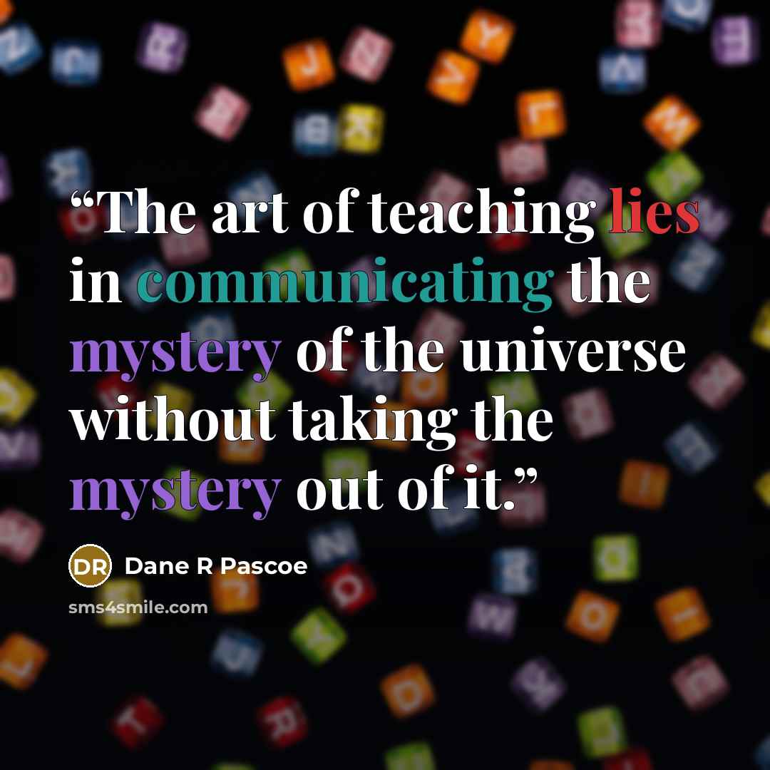 “The art of teaching lies in communicating the mystery of the universe without taking the mystery out of it.” quote by Dane R Pascoe