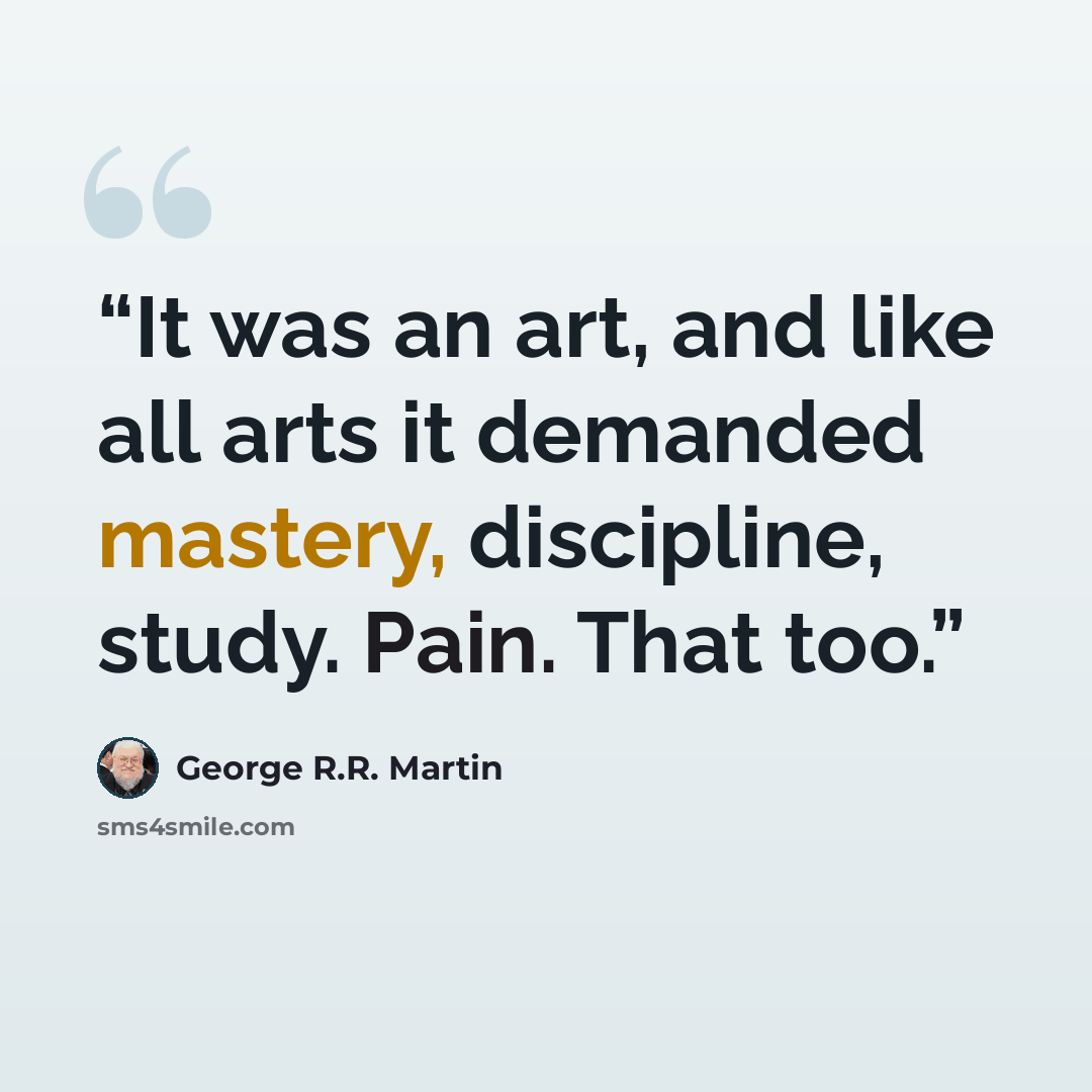“It was an art, and like all arts it demanded mastery, discipline, study. Pain. That too.” quote by George R.R. Martin