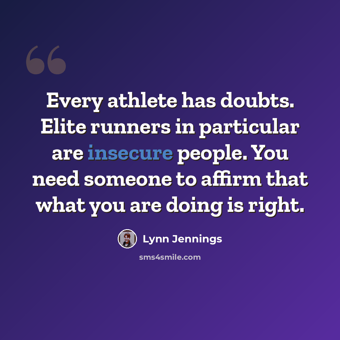 “Every athlete has doubts. Elite runners in particular are insecure people. You need someone to affirm that what you are doing is right.” quote by Lynn Jennings