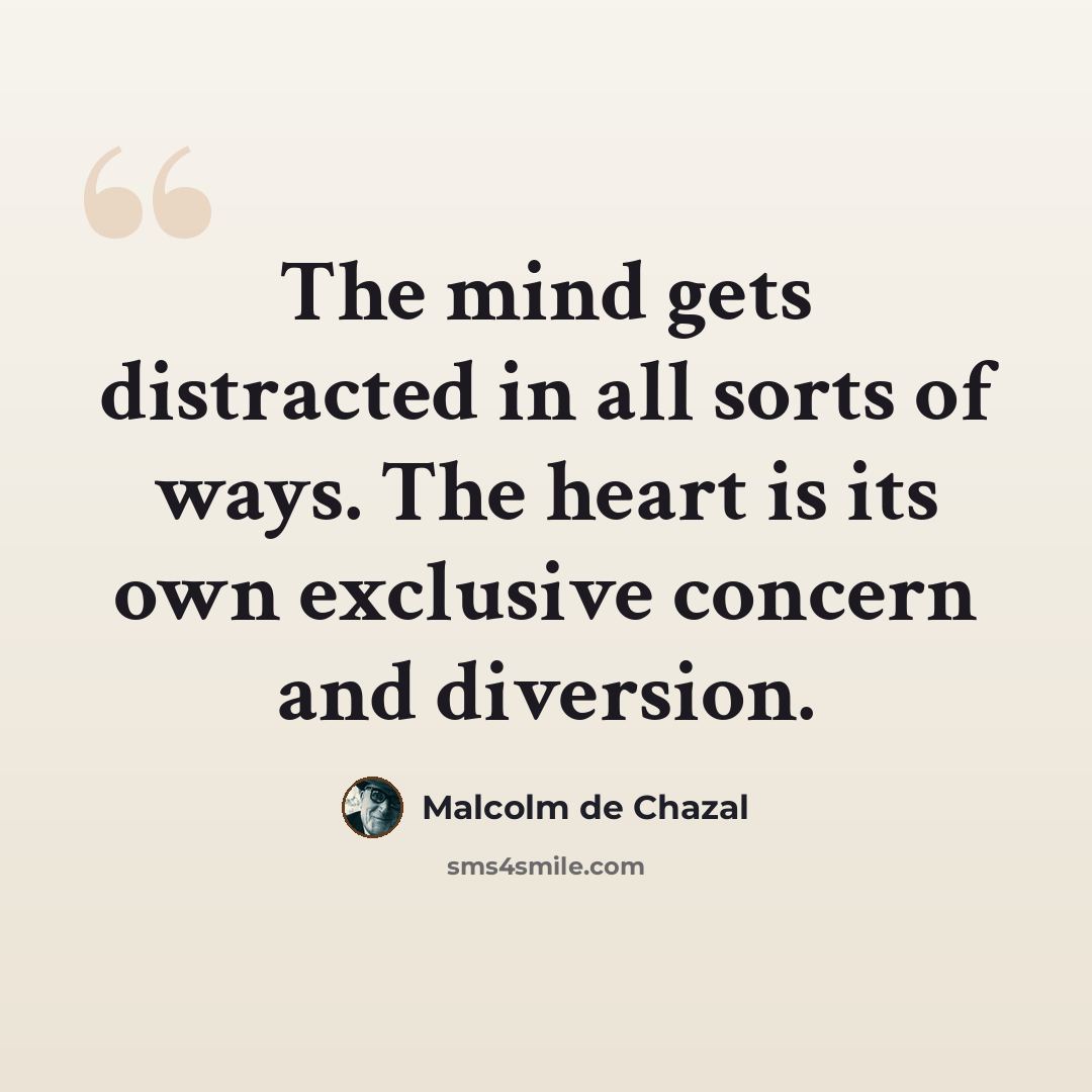 “The mind gets distracted in all sorts of ways. The heart is its own exclusive concern and diversion.” quote by Malcolm De Chazal