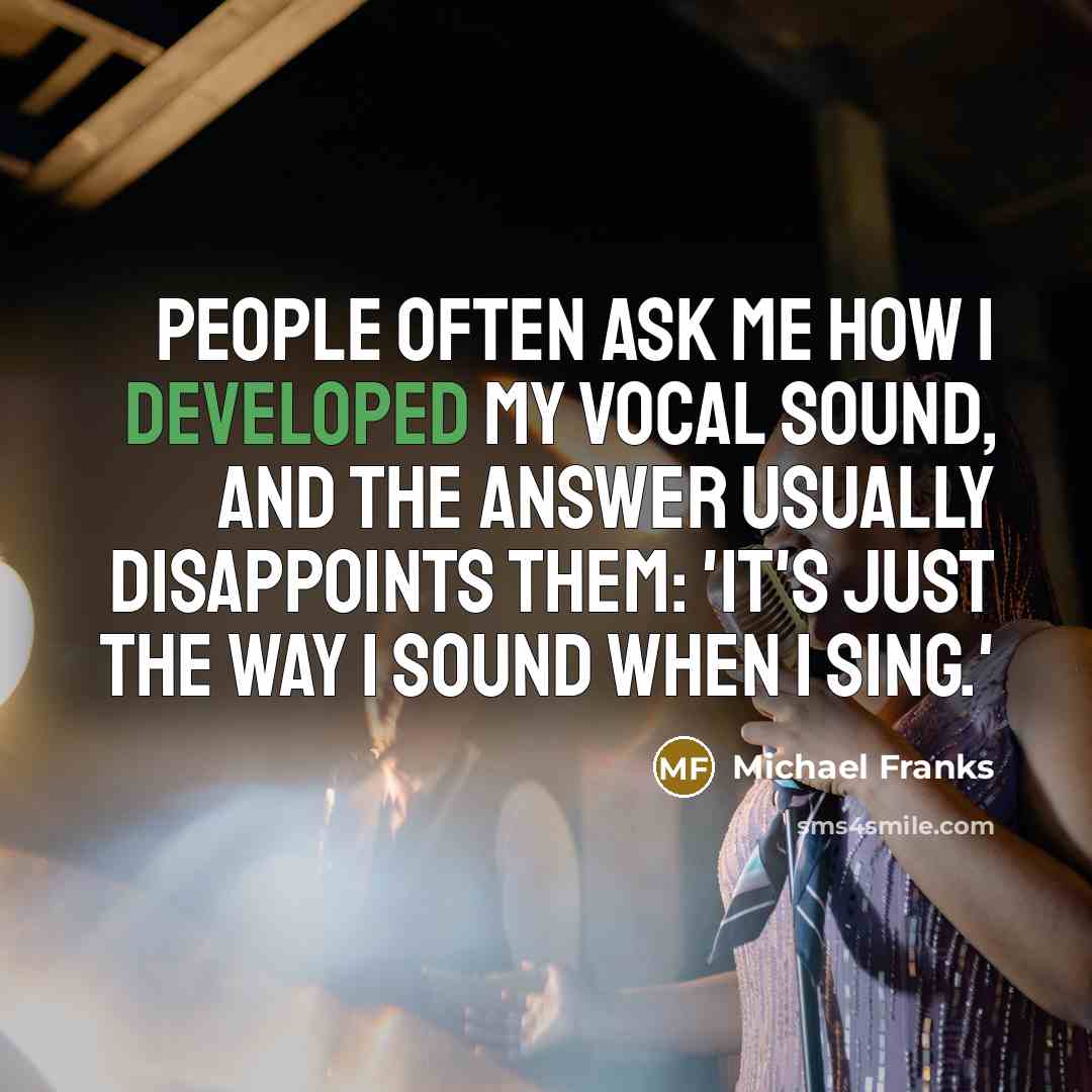 “People often ask me how I developed my vocal sound, and the answer usually disappoints them: 'It's just the way I sound when I sing.'” quote by Michael Franks