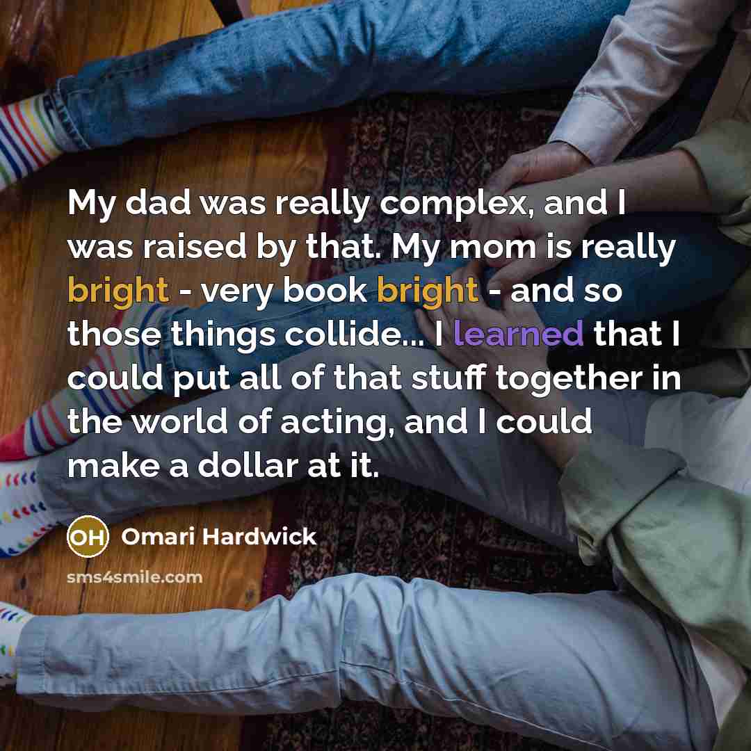 “My dad was really complex, and I was raised by that. My mom is really bright - very book bright - and so those things collide... I learned that I could put all of that stuff together in the world of acting, and I could make a dollar at it.” quote by Omari Hardwick