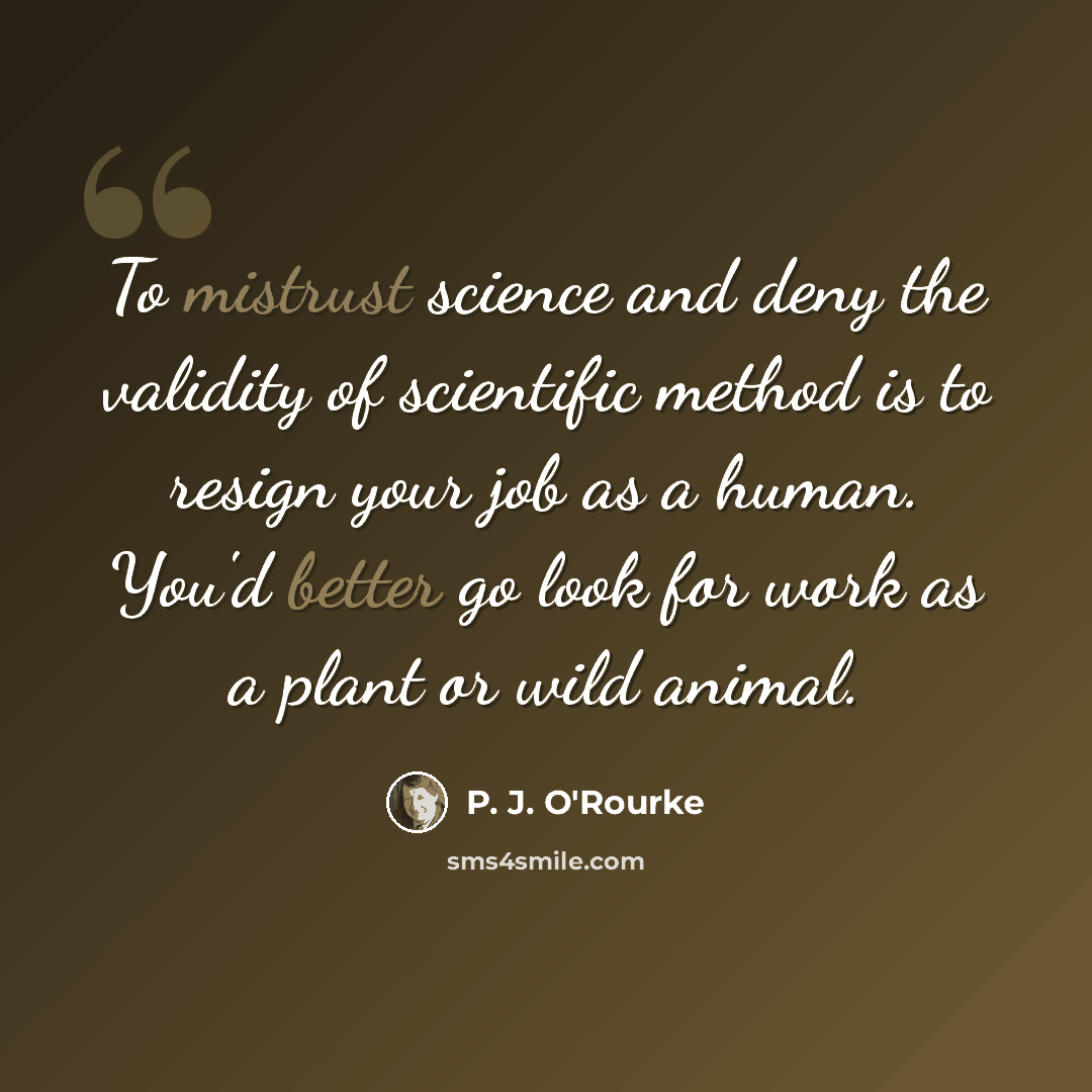 “To mistrust science and deny the validity of scientific method is to resign your job as a human. You'd better go look for work as a plant or wild animal.” quote by P. J. O'Rourke