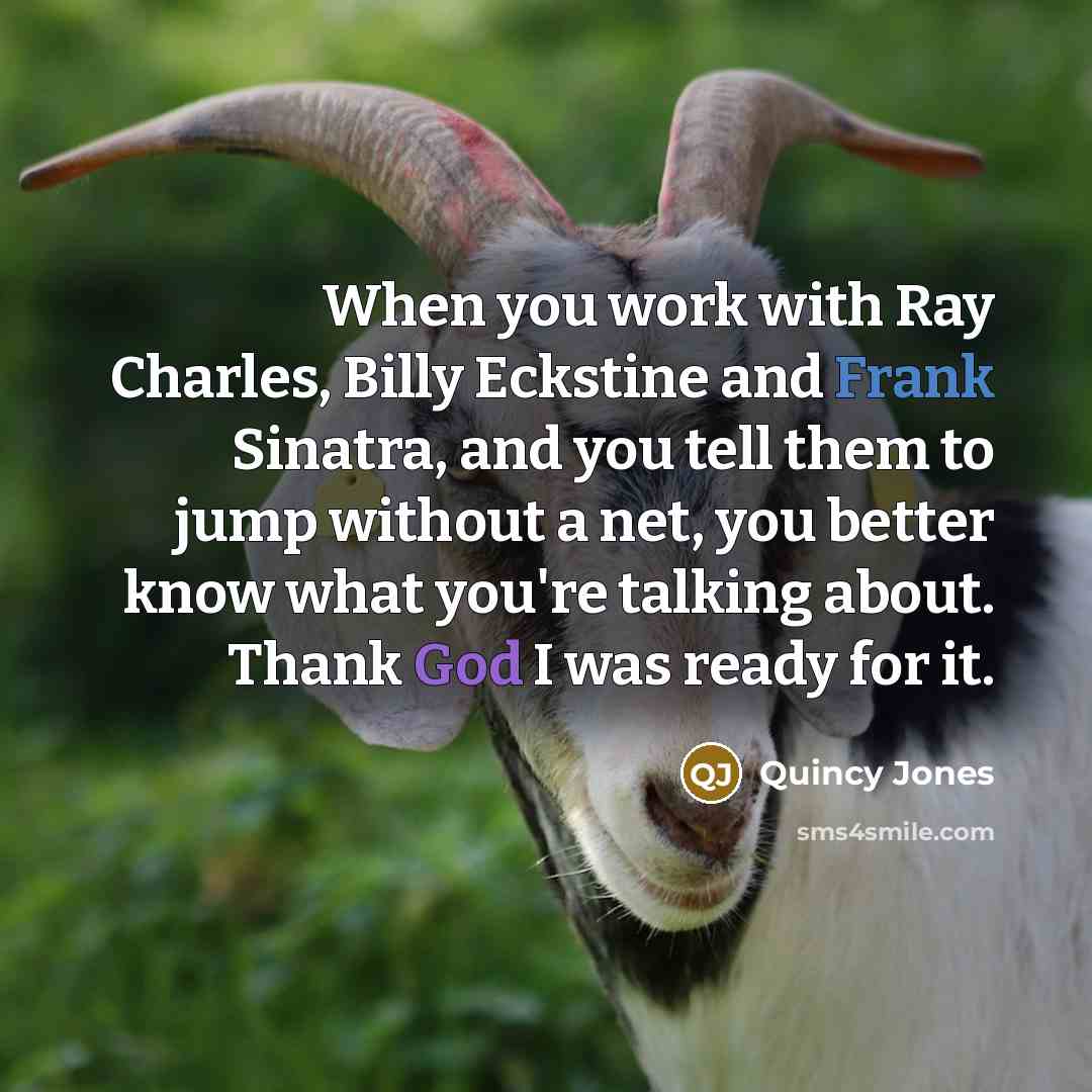 “When you work with Ray Charles, Billy Eckstine and Frank Sinatra, and you tell them to jump without a net, you better know what you're talking about. Thank God I was ready for it.” quote by Quincy Jones