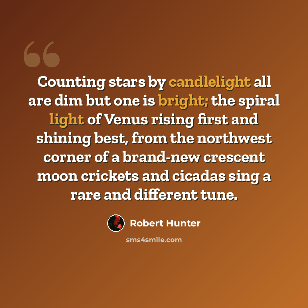 “Counting stars by candlelight all are dim but one is bright; the spiral light of Venus rising first and shining best, from the northwest corner of a brand-new crescent moon crickets and cicadas sing a rare and different tune.” quote by Robert Hunter