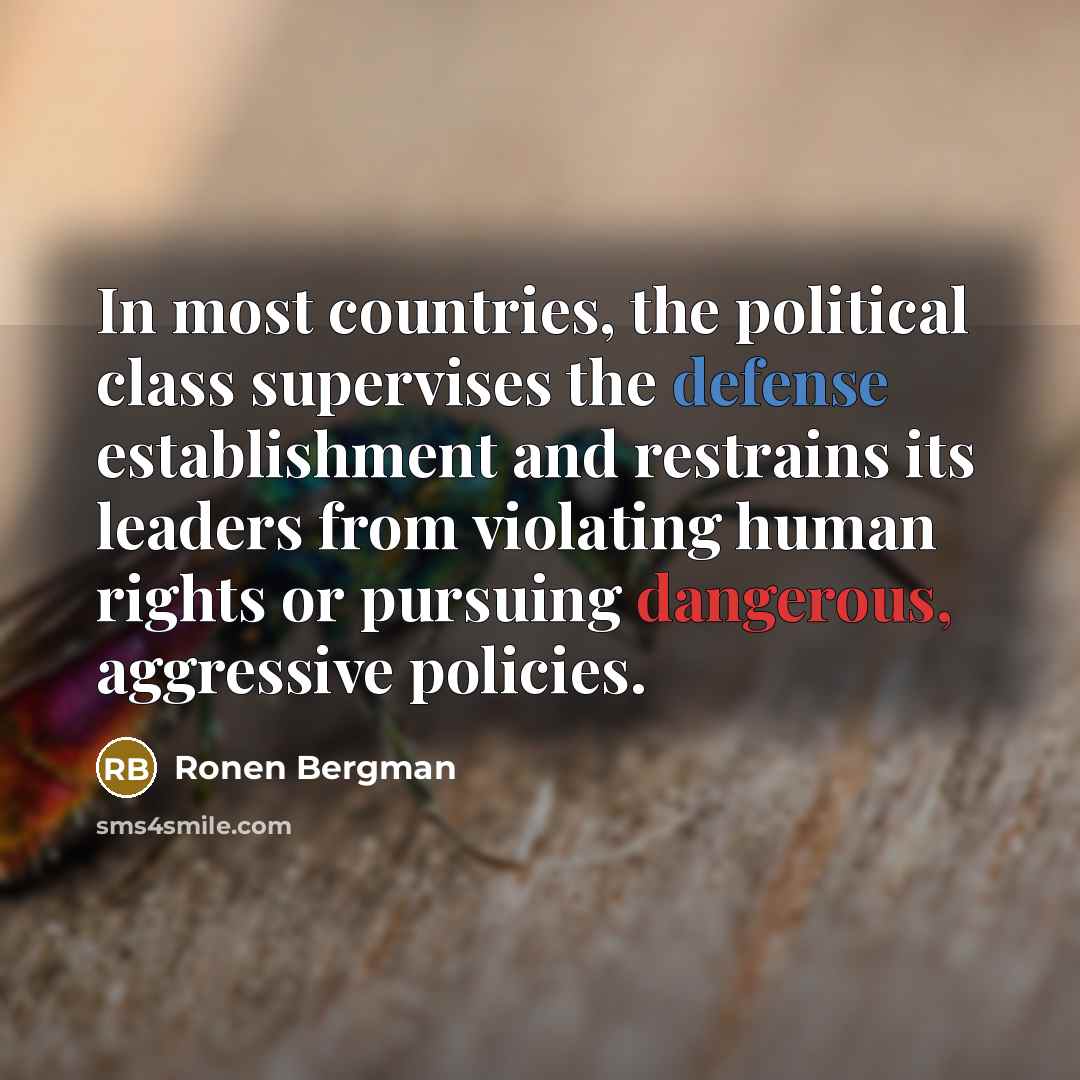 “In most countries, the political class supervises the defense establishment and restrains its leaders from violating human rights or pursuing dangerous, aggressive policies.” quote by Ronen Bergman