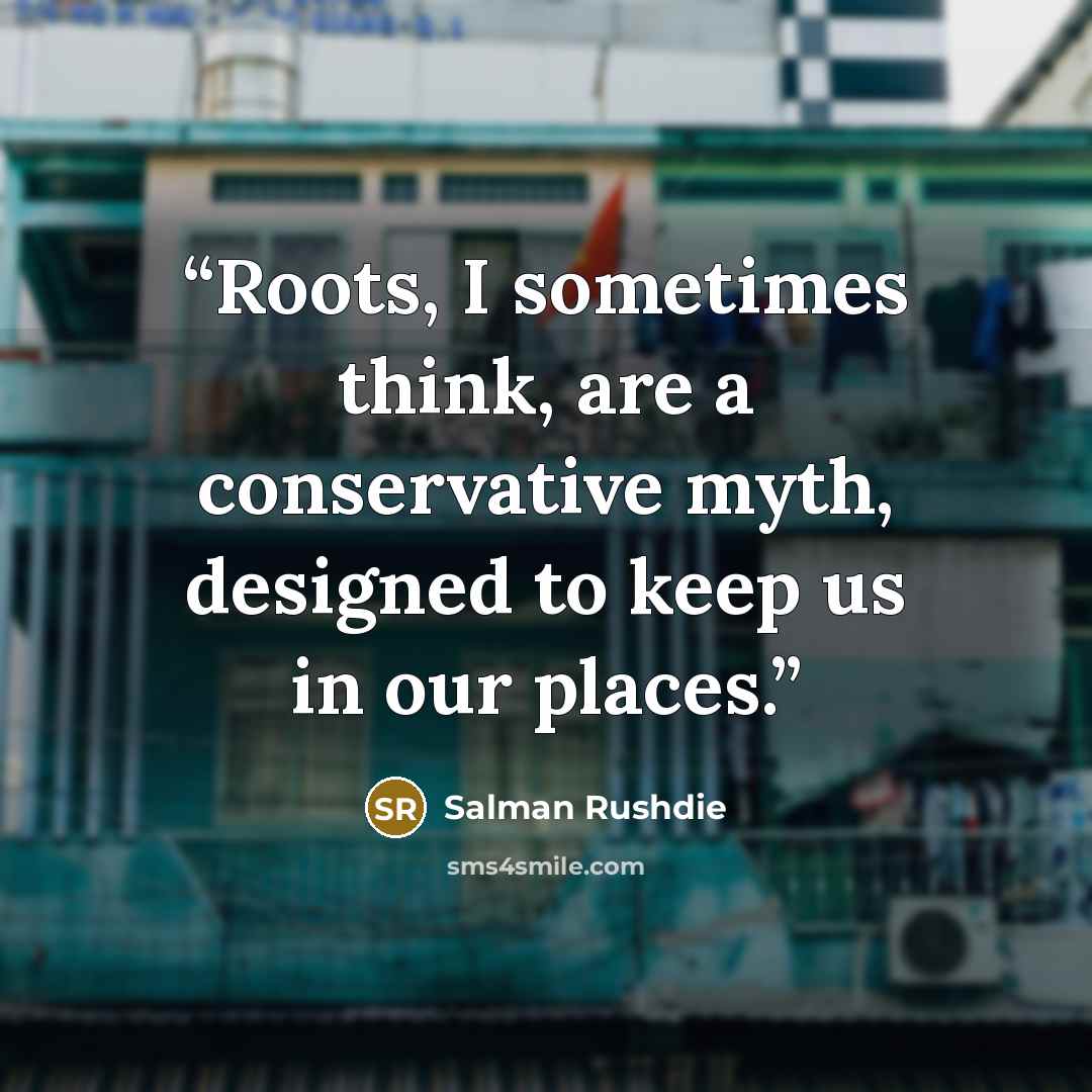 “Roots, I sometimes think, are a conservative myth, designed to keep us in our places.” quote by Salman Rushdie