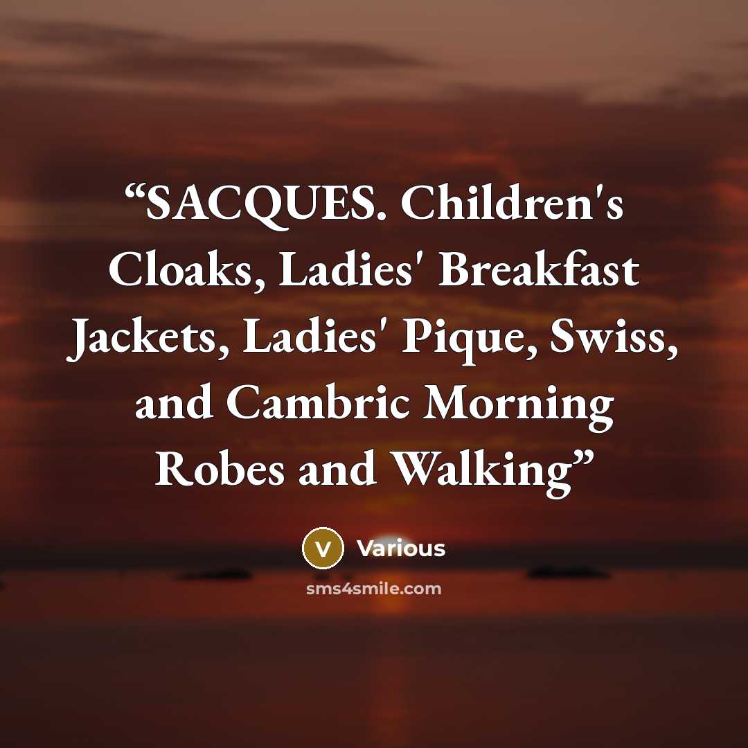 “SACQUES. Children's Cloaks, Ladies' Breakfast Jackets, Ladies' Pique, Swiss, and Cambric Morning Robes and Walking” quote by Various
