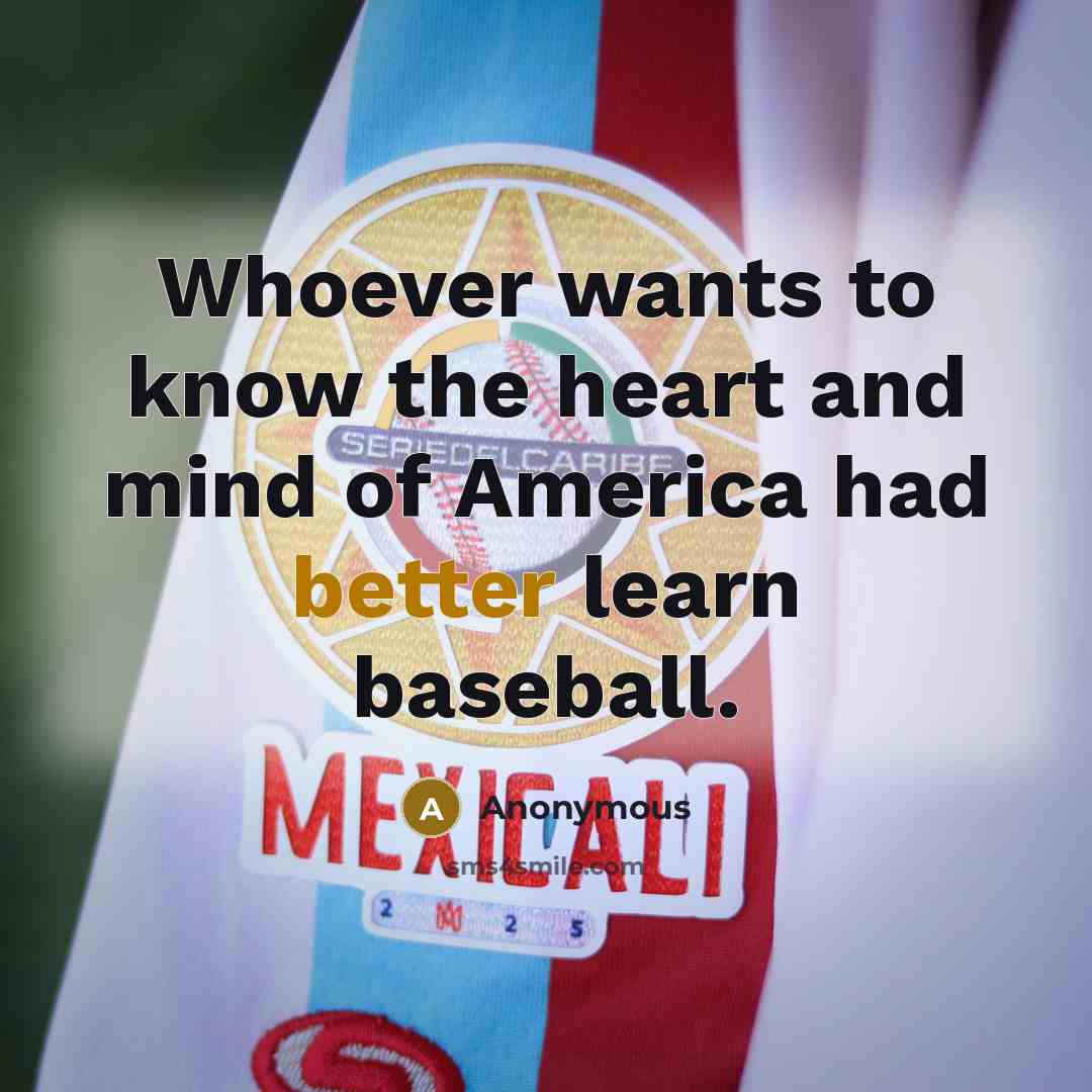 “Whoever wants to know the heart and mind of America had better learn baseball.” quote by Anonymous