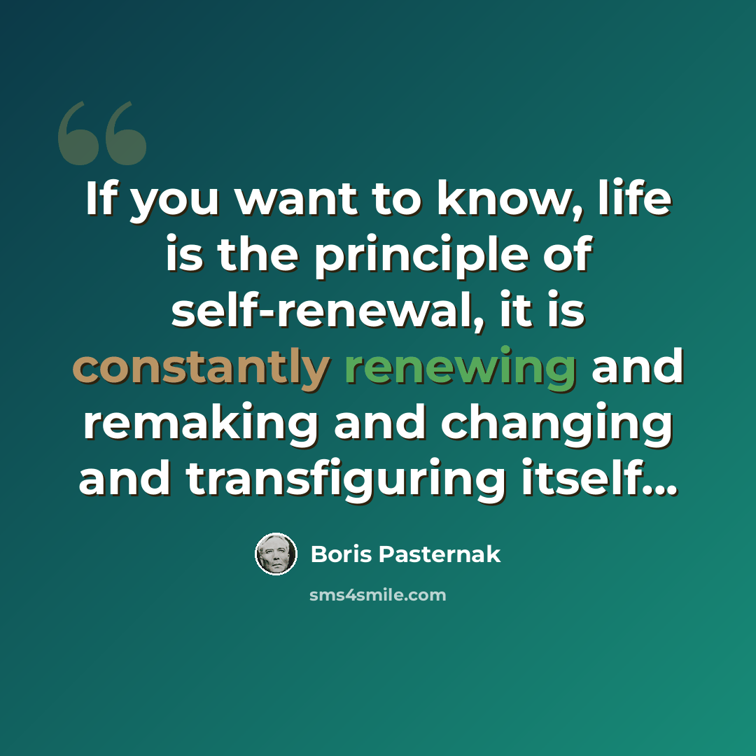 “If you want to know, life is the principle of self-renewal, it is constantly renewing and remaking and changing and transfiguring itself...” quote by Boris Pasternak