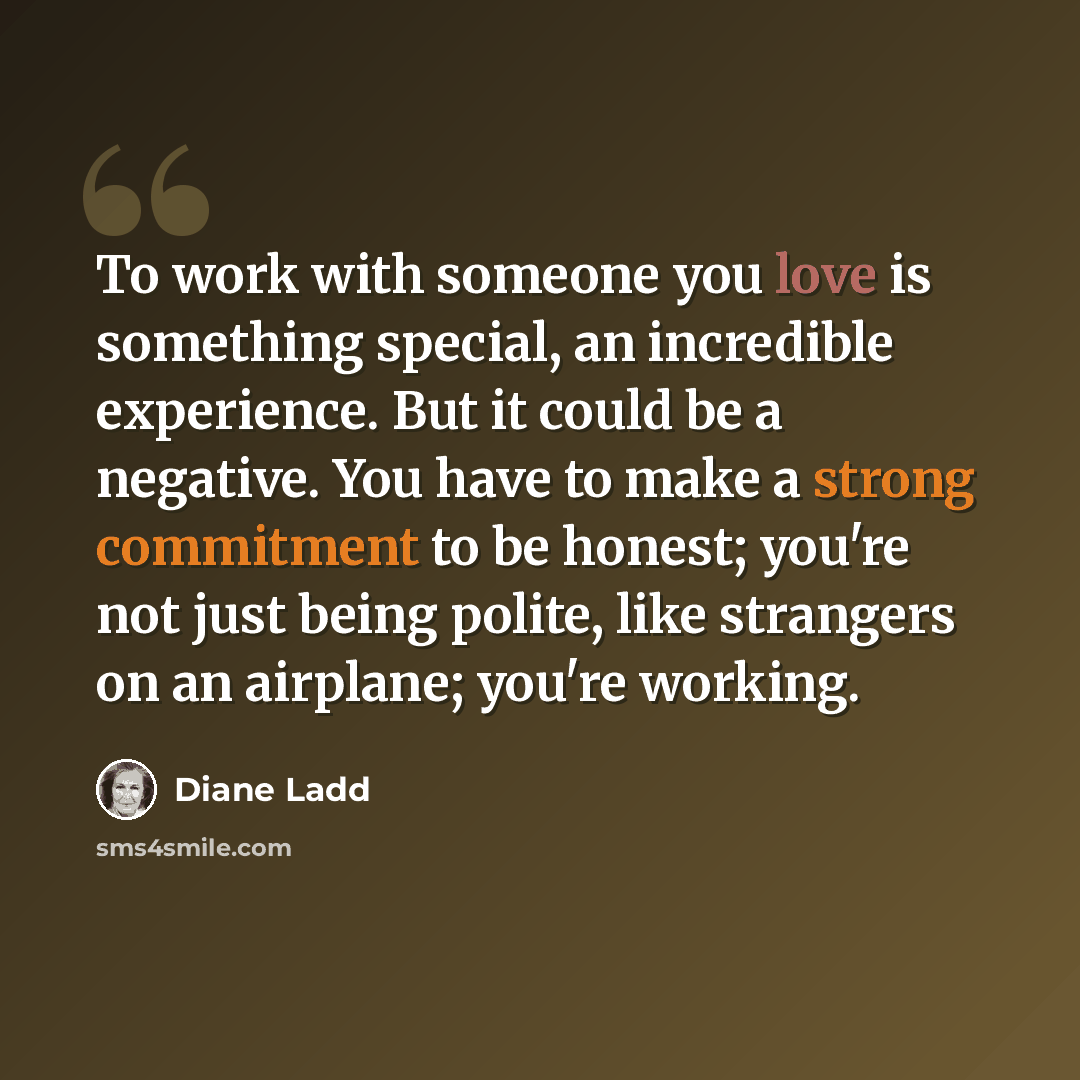 “To work with someone you love is something special, an incredible experience. But it could be a negative. You have to make a strong commitment to be honest; you're not just being polite, like strangers on an airplane; you're working.” quote by Diane Ladd
