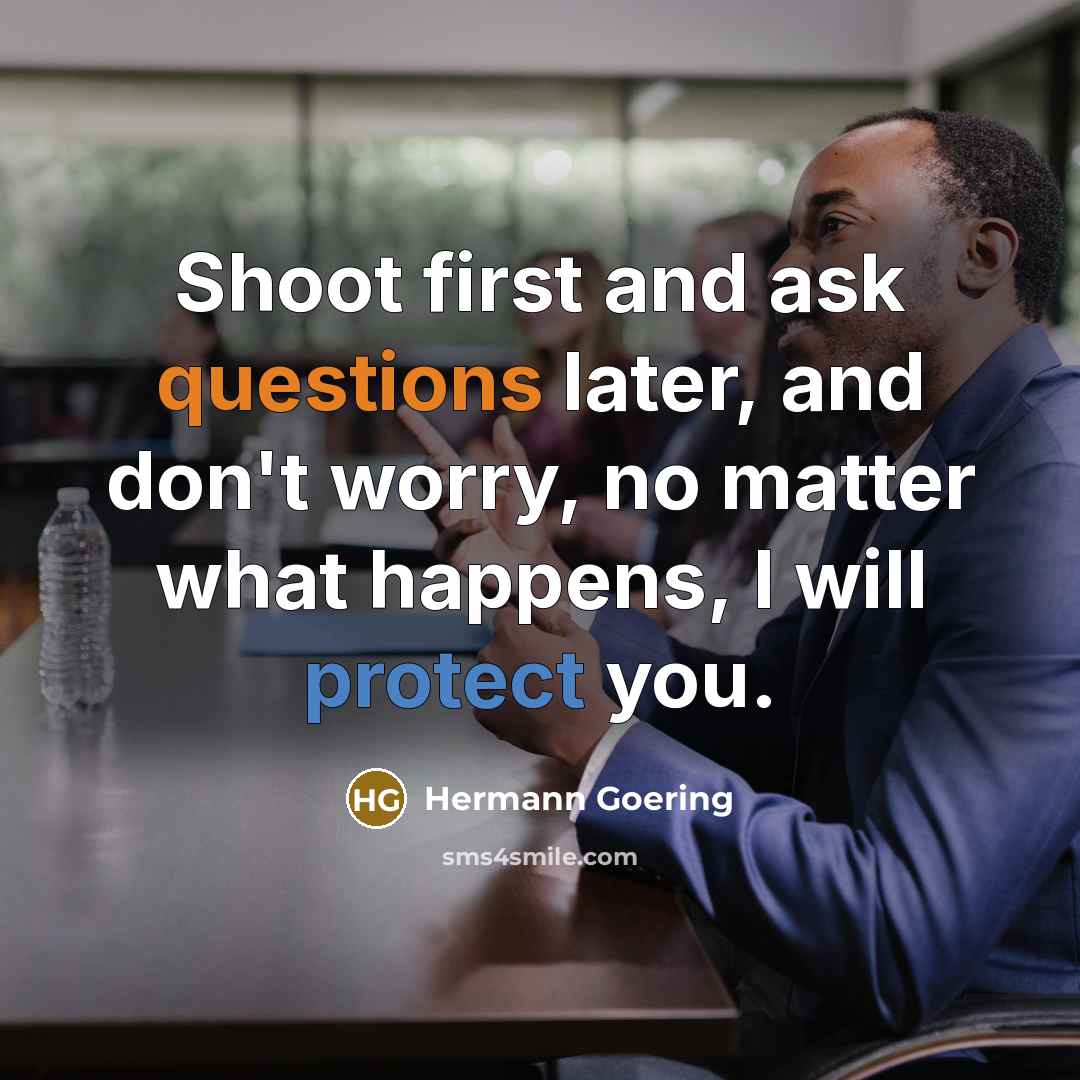 “Shoot first and ask questions later, and don't worry, no matter what happens, I will protect you.” quote by Hermann Goering