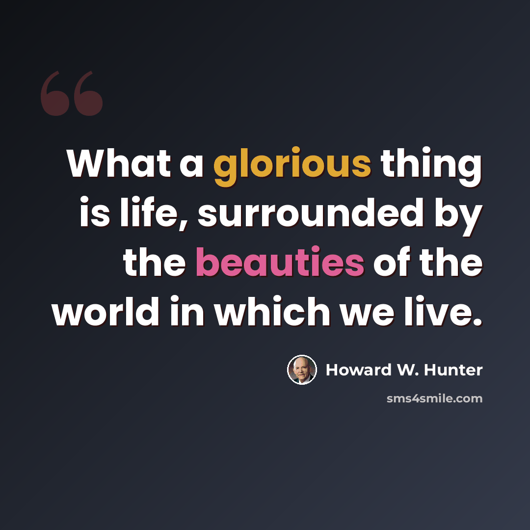 “What a glorious thing is life, surrounded by the beauties of the world in which we live.” quote by Howard W. Hunter