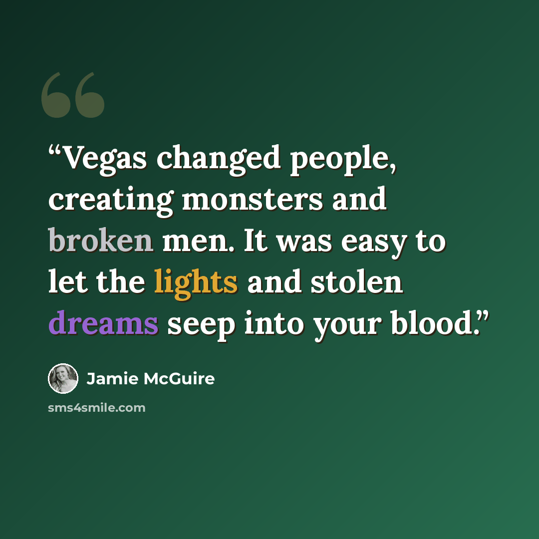 “Vegas changed people, creating monsters and broken men. It was easy to let the lights and stolen dreams seep into your blood.” quote by Jamie McGuire