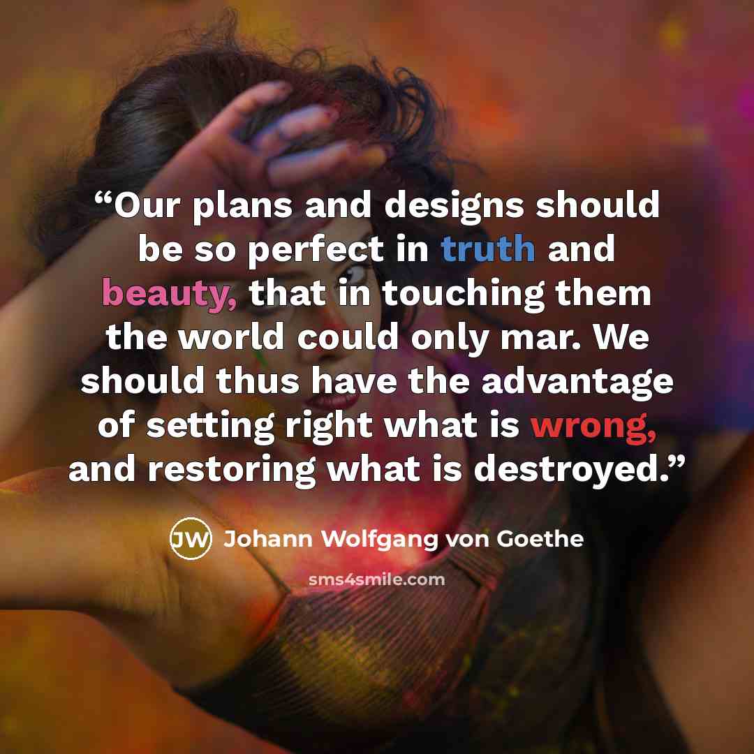 “Our plans and designs should be so perfect in truth and beauty, that in touching them the world could only mar. We should thus have the advantage of setting right what is wrong, and restoring what is destroyed.” quote by Johann Wolfgang von Goethe