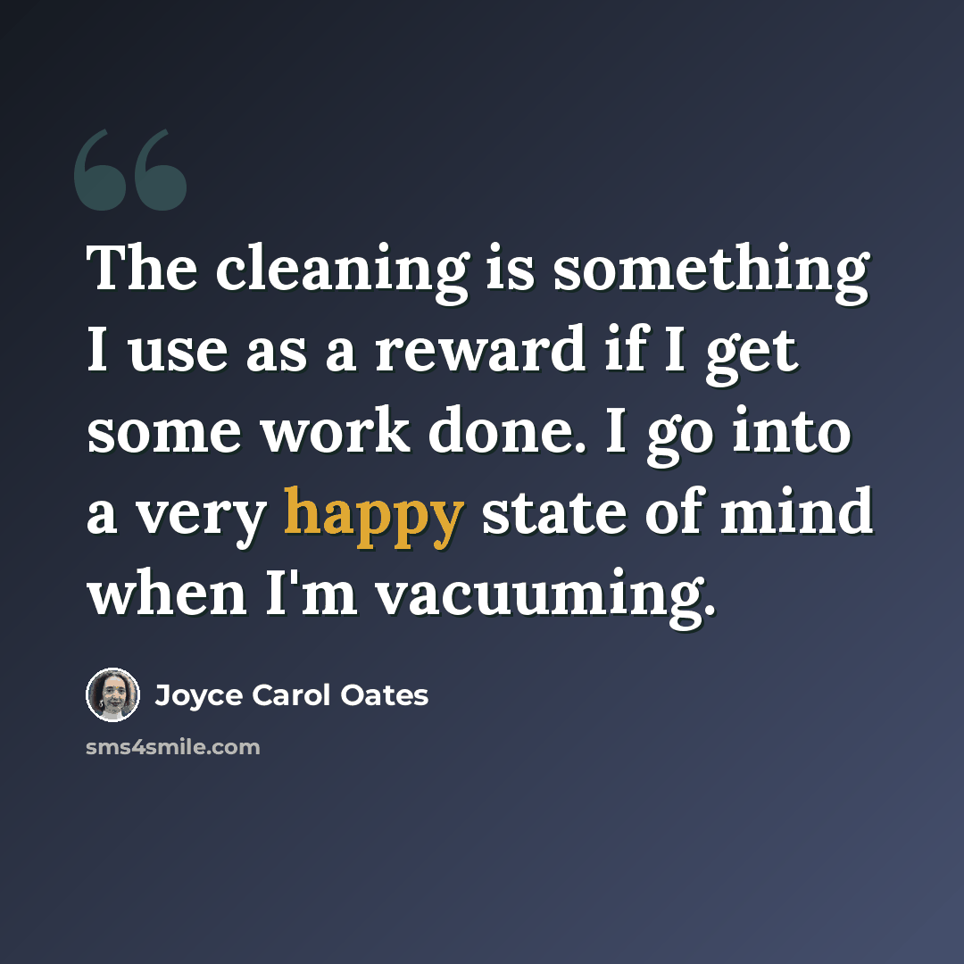 “The cleaning is something I use as a reward if I get some work done. I go into a very happy state of mind when I'm vacuuming.” quote by Joyce Carol Oates