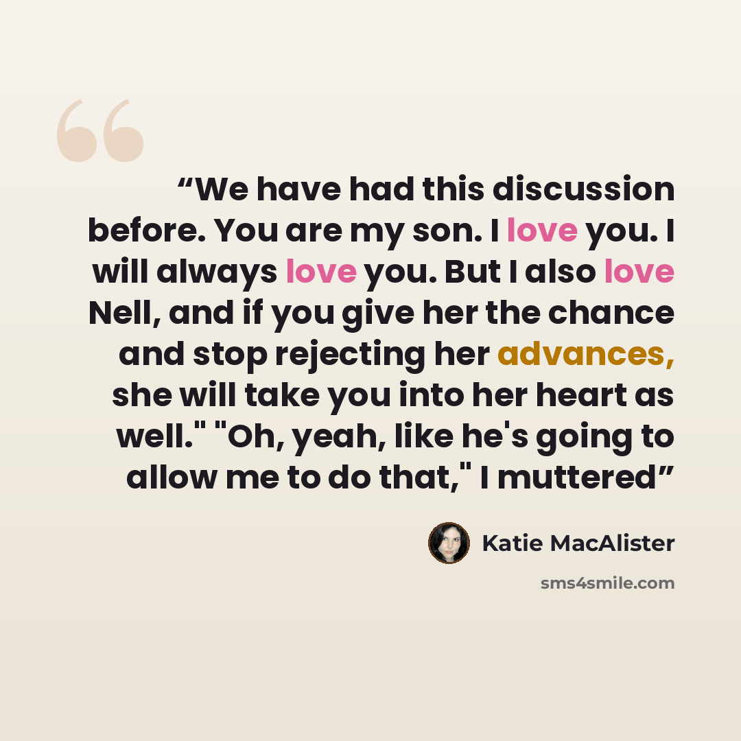 “We have had this discussion before. You are my son. I love you. I will always love you. But I also love Nell, and if you give her the chance and stop rejecting her advances, she will take you into her heart as well." "Oh, yeah, like he's going to allow me to do that," I muttered” quote by Katie MacAlister
