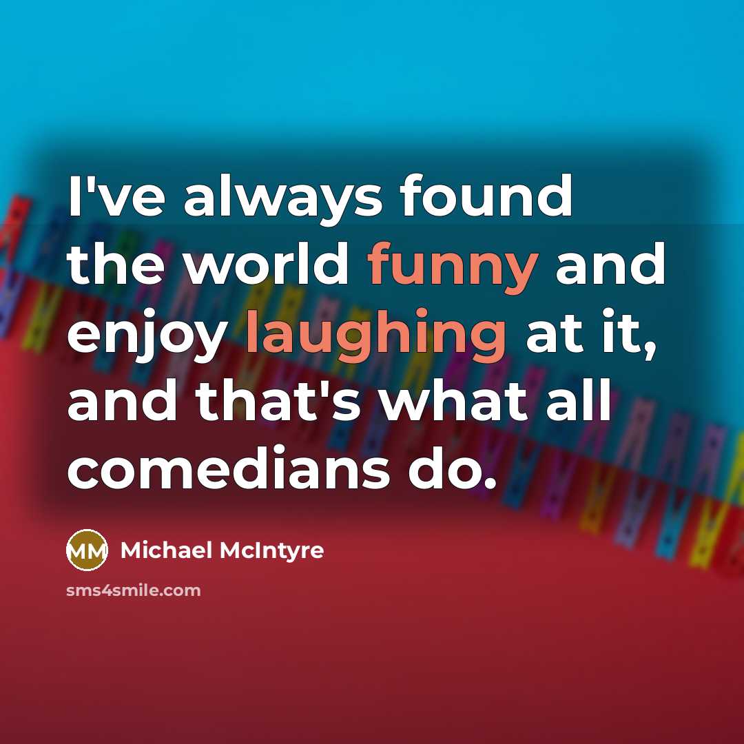 “I've always found the world funny and enjoy laughing at it, and that's what all comedians do.” quote by Michael McIntyre