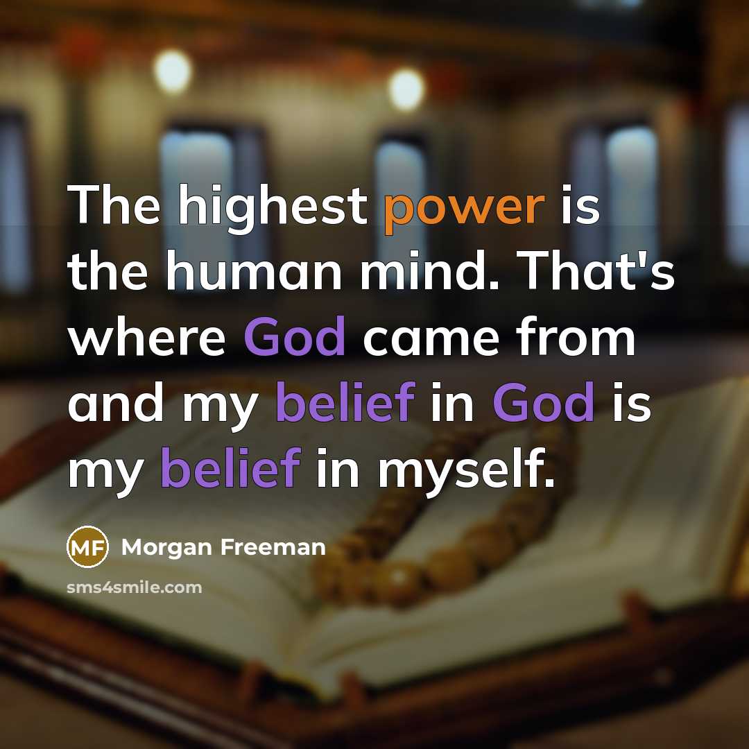 “The highest power is the human mind. That's where God came from and my belief in God is my belief in myself.” quote by Morgan Freeman