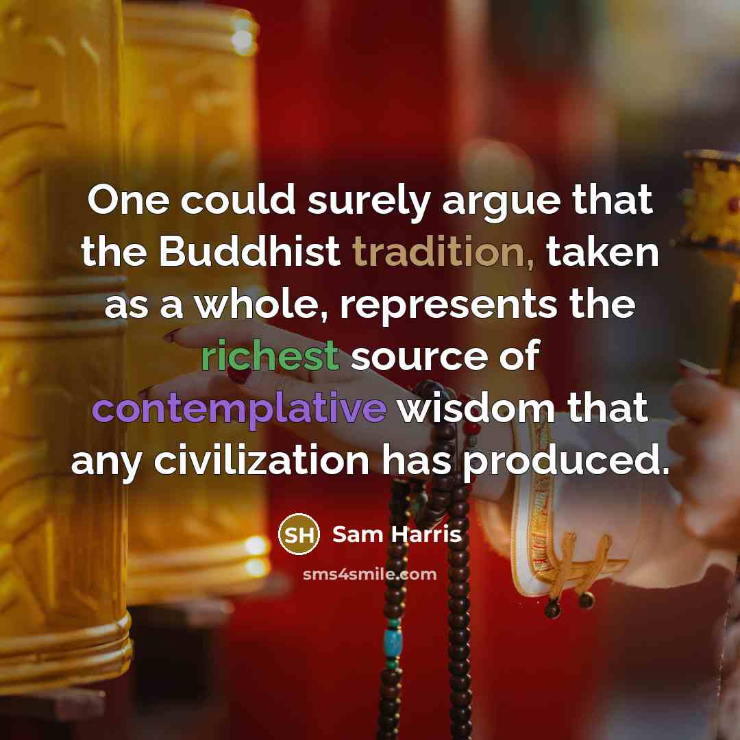 “One could surely argue that the Buddhist tradition, taken as a whole, represents the richest source of contemplative wisdom that any civilization has produced.” quote by Sam Harris