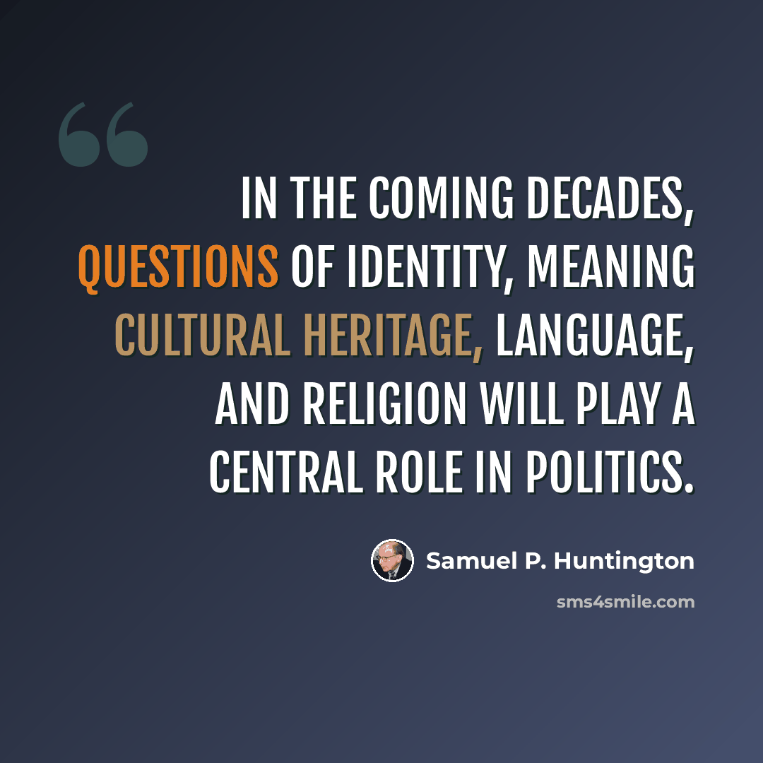 “In the coming decades, questions of identity, meaning cultural heritage, language, and religion will play a central role in politics.” quote by Samuel P. Huntington