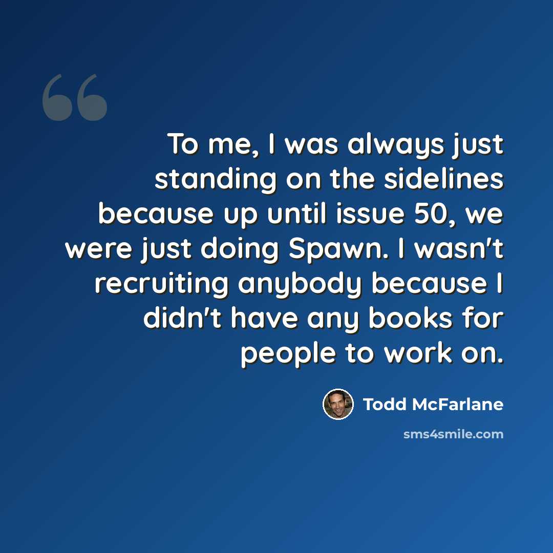 “To me, I was always just standing on the sidelines because up until issue 50, we were just doing Spawn. I wasn't recruiting anybody because I didn't have any books for people to work on.” quote by Todd McFarlane