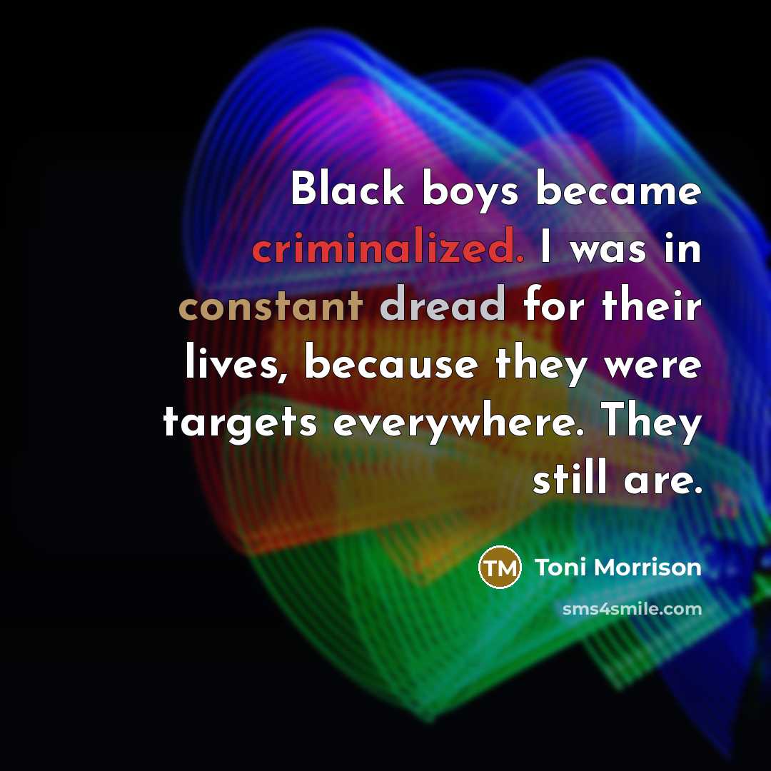 “Black boys became criminalized. I was in constant dread for their lives, because they were targets everywhere. They still are.” quote by Toni Morrison