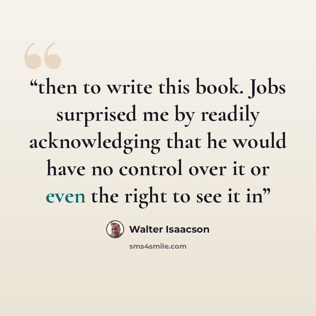 “then to write this book. Jobs surprised me by readily acknowledging that he would have no control over it or even the right to see it in” quote by Walter Isaacson