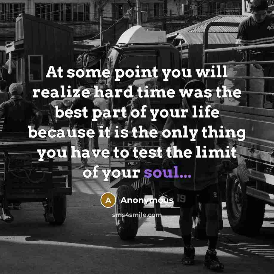 “At some point you will realize hard time was the best part of your life because it is the only thing you have to test the limit of your soul...” quote by Anonymous