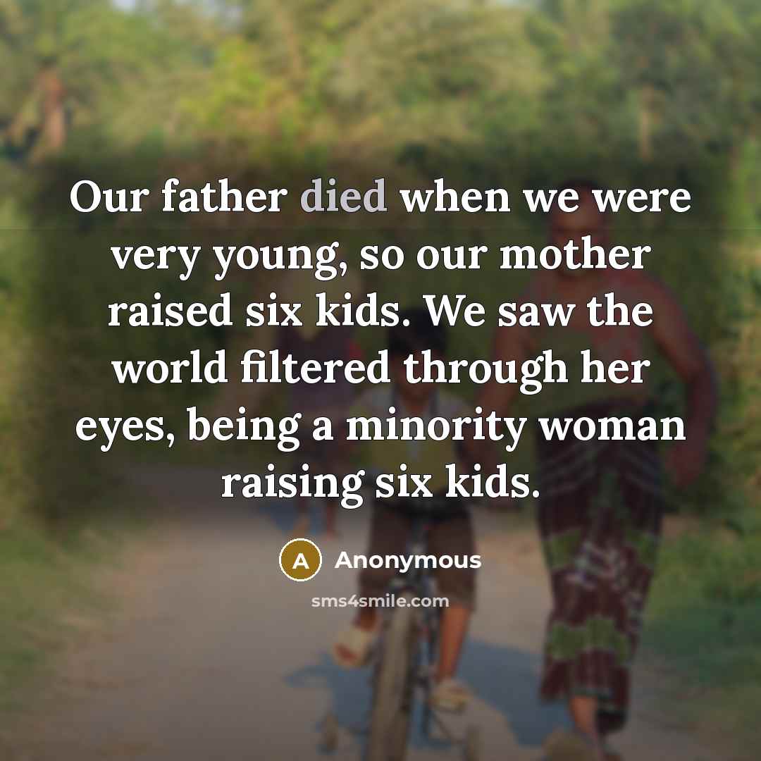“Our father died when we were very young, so our mother raised six kids. We saw the world filtered through her eyes, being a minority woman raising six kids.” quote by Anonymous