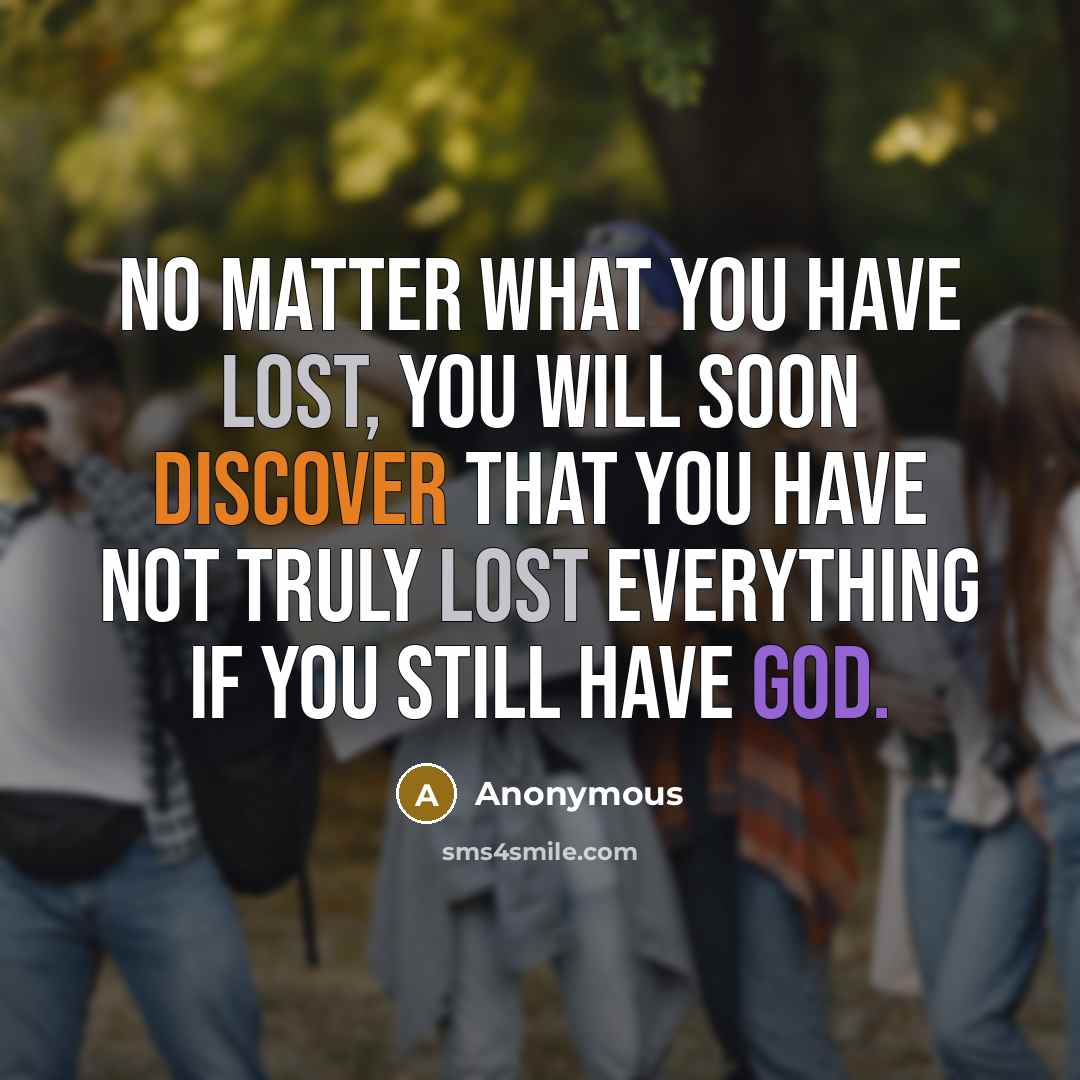 “No matter what you have lost, you will soon discover that you have not truly lost everything if you still have God.” quote by Anonymous