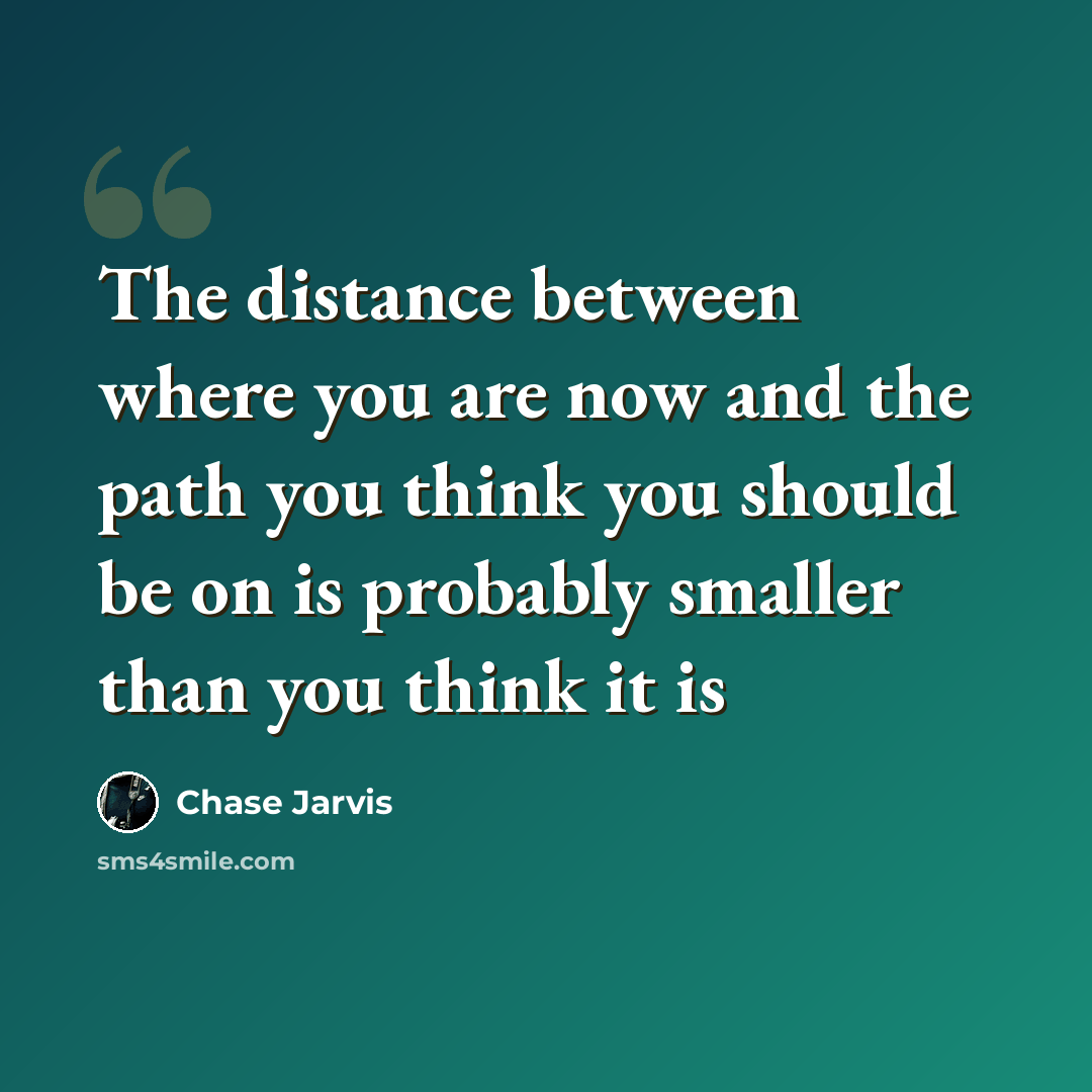 “The distance between where you are now and the path you think you should be on is probably smaller than you think it is” quote by Chase Jarvis
