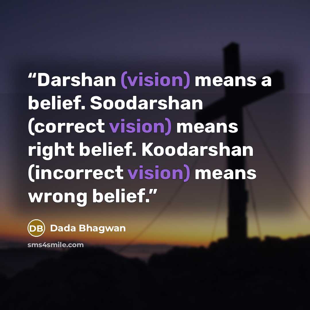 “Darshan (vision) means a belief. Soodarshan (correct vision) means right belief. Koodarshan (incorrect vision) means wrong belief.” quote by Dada Bhagwan