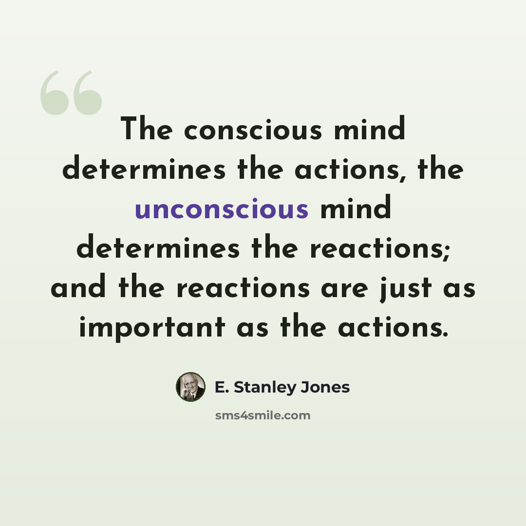 “The conscious mind determines the actions, the unconscious mind determines the reactions; and the reactions are just as important as the actions.” quote by E. Stanley Jones