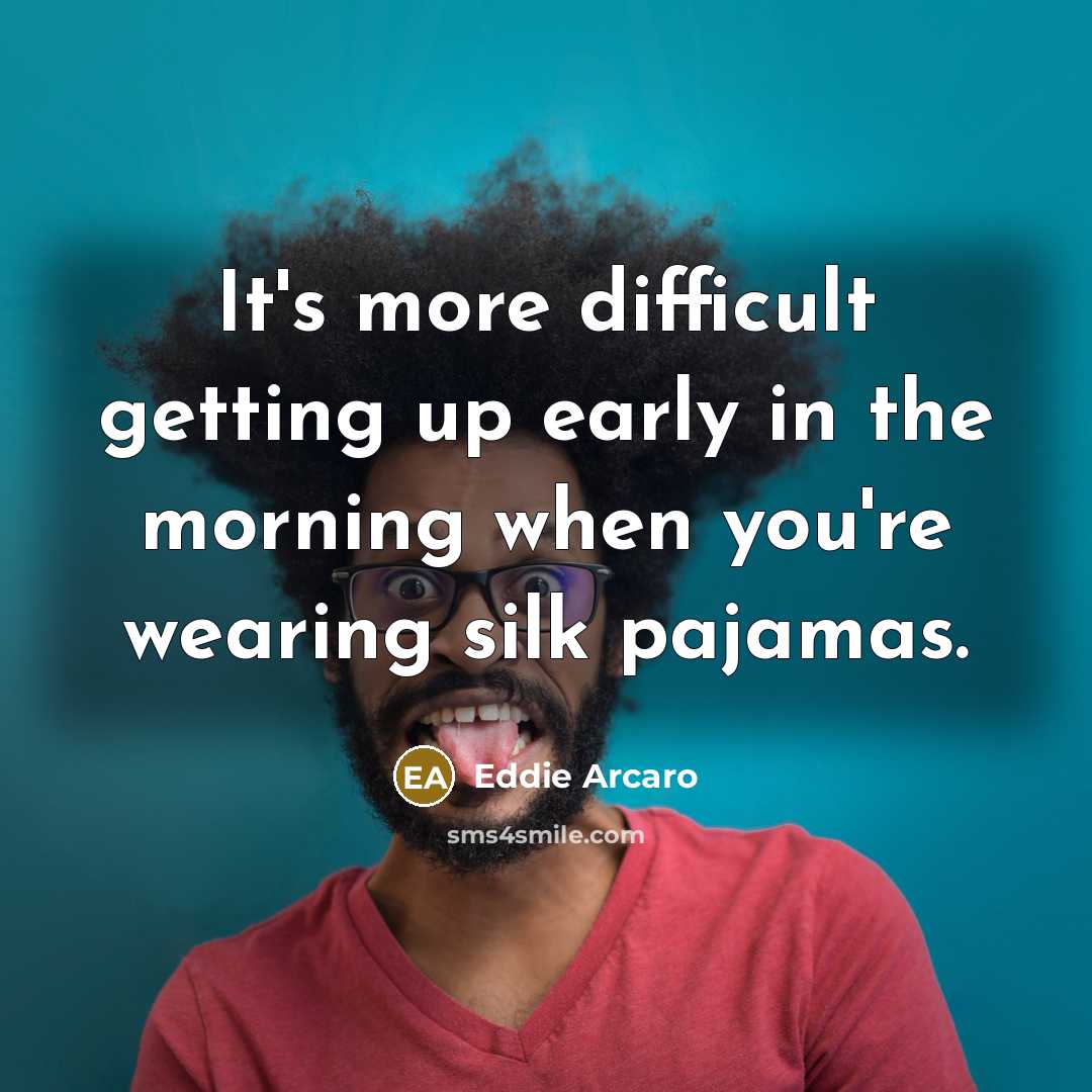 “It's more difficult getting up early in the morning when you're wearing silk pajamas.” quote by Eddie Arcaro