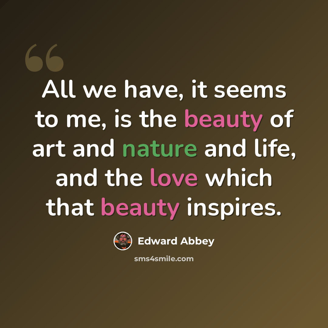 “All we have, it seems to me, is the beauty of art and nature and life, and the love which that beauty inspires.” quote by Edward Abbey