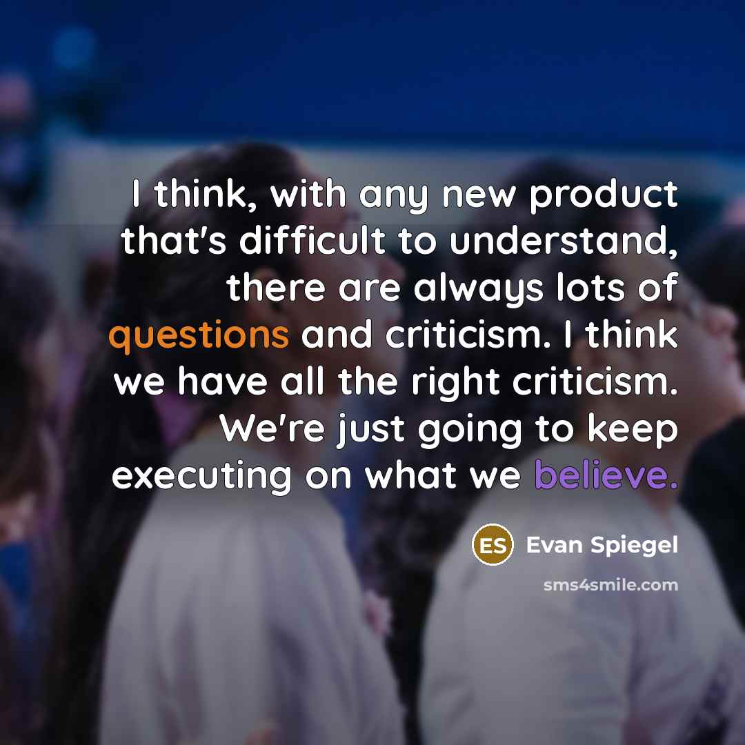 “I think, with any new product that's difficult to understand, there are always lots of questions and criticism. I think we have all the right criticism. We're just going to keep executing on what we believe.” quote by Evan Spiegel