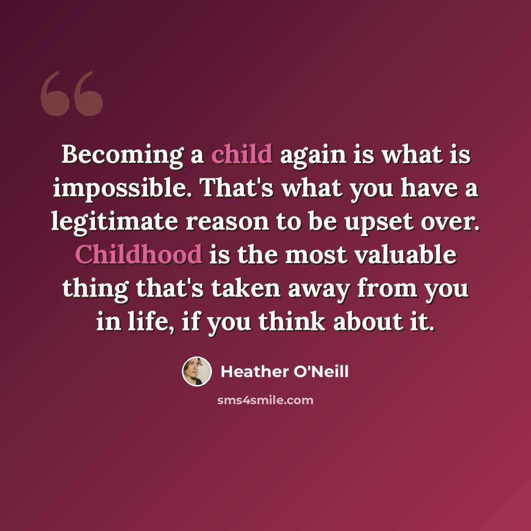 “Becoming a child again is what is impossible. That's what you have a legitimate reason to be upset over. Childhood is the most valuable thing that's taken away from you in life, if you think about it.” quote by Heather O'Neill