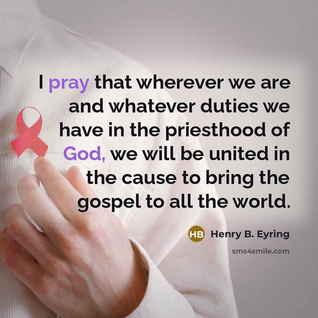 “I pray that wherever we are and whatever duties we have in the priesthood of God, we will be united in the cause to bring the gospel to all the world.” quote by Henry B. Eyring