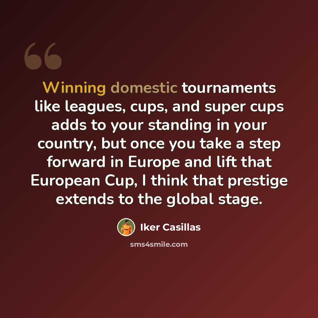 “Winning domestic tournaments like leagues, cups, and super cups adds to your standing in your country, but once you take a step forward in Europe and lift that European Cup, I think that prestige extends to the global stage.” quote by Iker Casillas