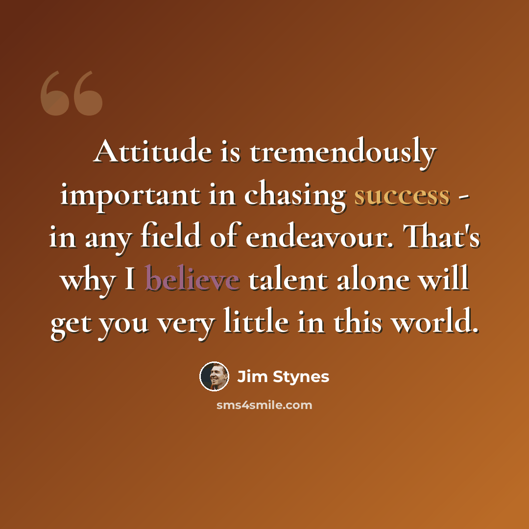 “Attitude is tremendously important in chasing success - in any field of endeavour. That's why I believe talent alone will get you very little in this world.” quote by Jim Stynes