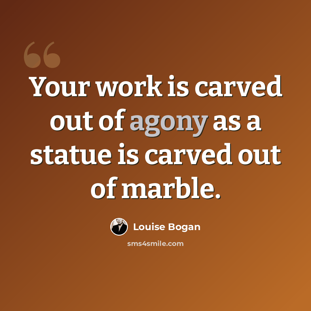 “Your work is carved out of agony as a statue is carved out of marble.” quote by Louise Bogan