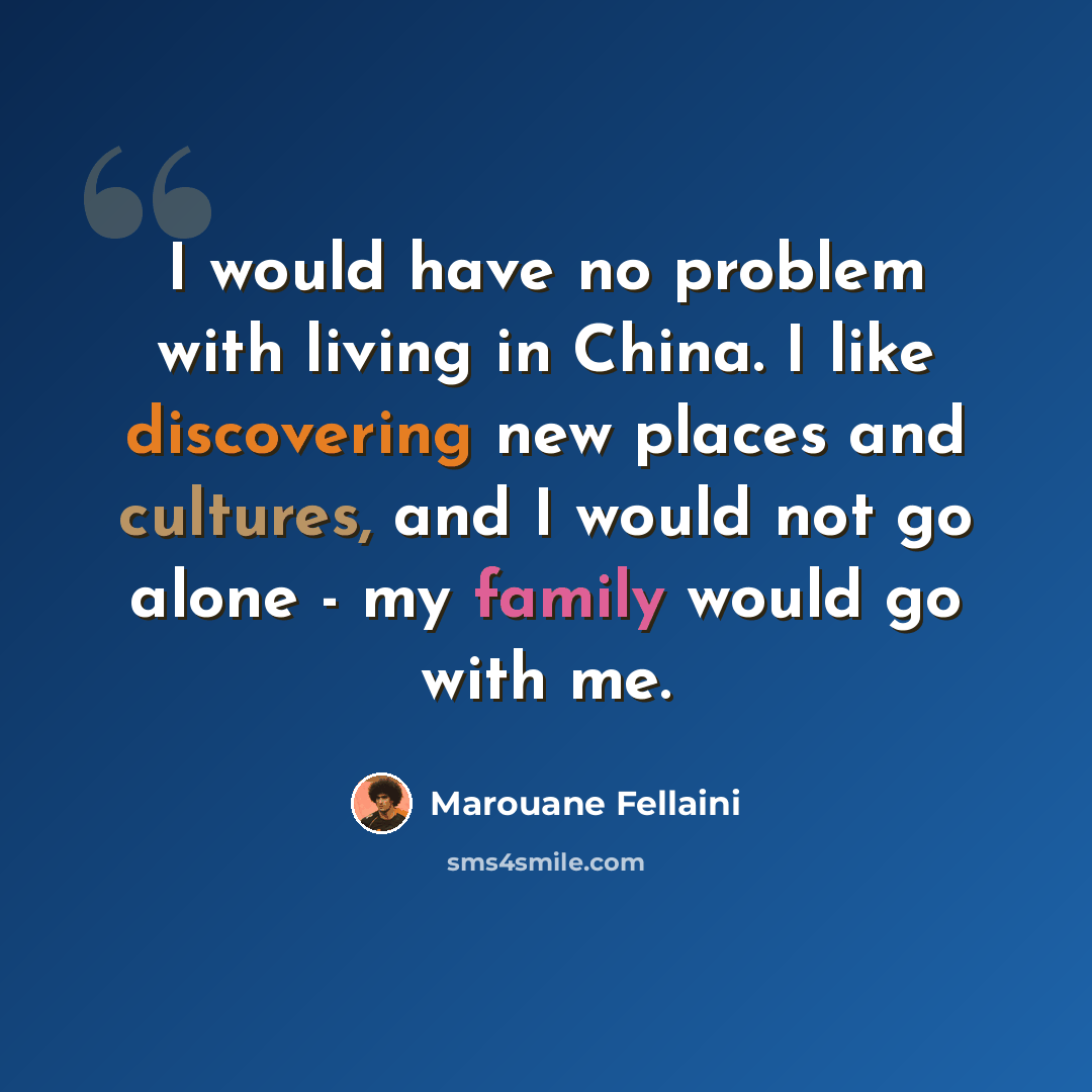 “I would have no problem with living in China. I like discovering new places and cultures, and I would not go alone - my family would go with me.” quote by Marouane Fellaini