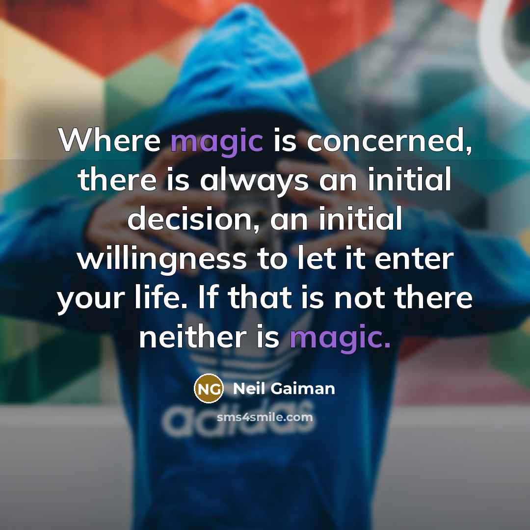 “Where magic is concerned, there is always an initial decision, an initial willingness to let it enter your life. If that is not there neither is magic.” quote by Neil Gaiman
