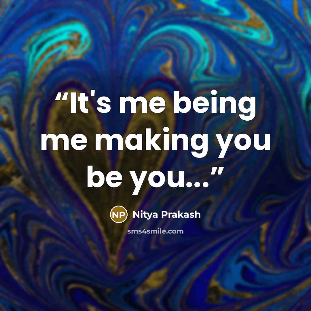 “It's me being me making you be you...” quote by Nitya Prakash
