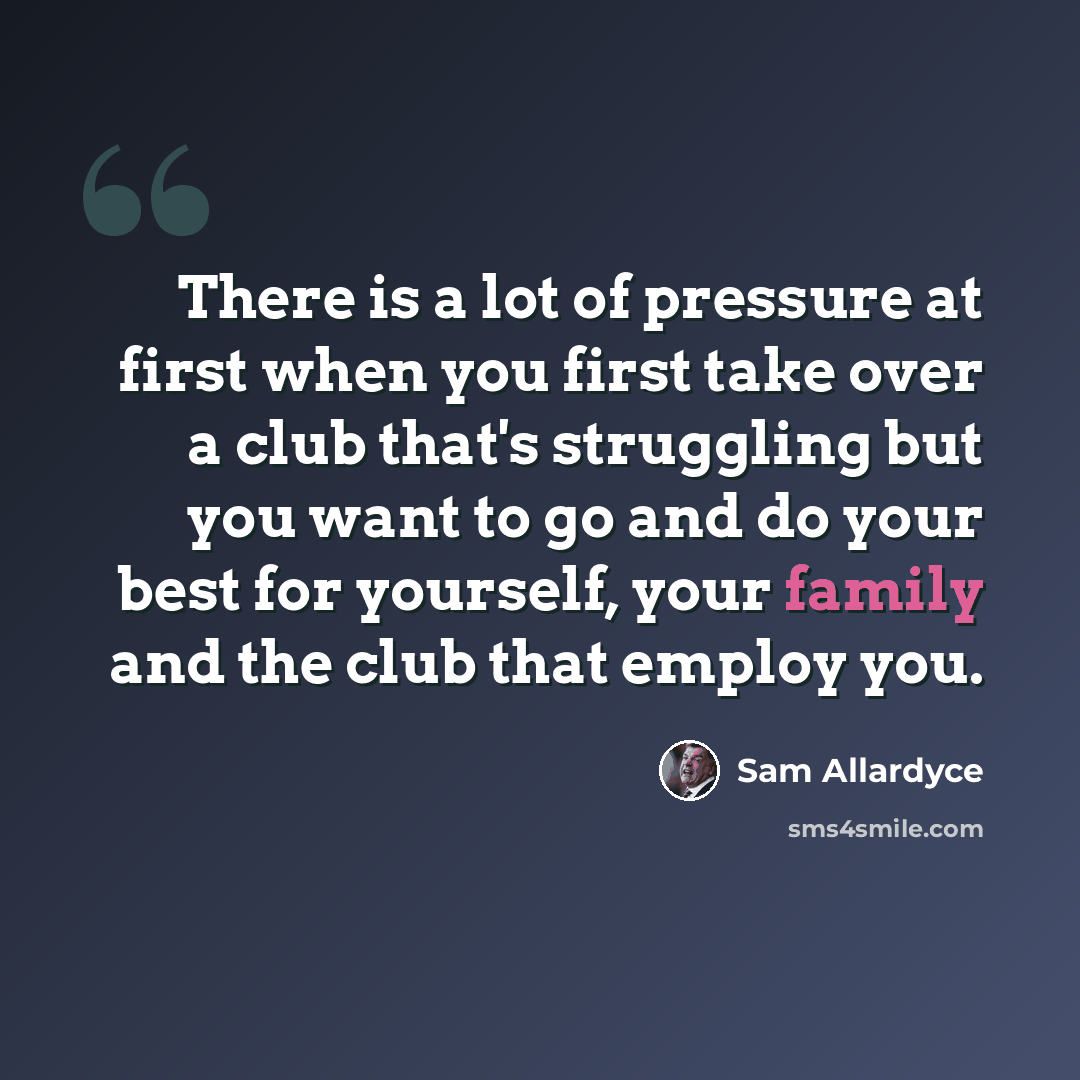 “There is a lot of pressure at first when you first take over a club that's struggling but you want to go and do your best for yourself, your family and the club that employ you.” quote by Sam Allardyce
