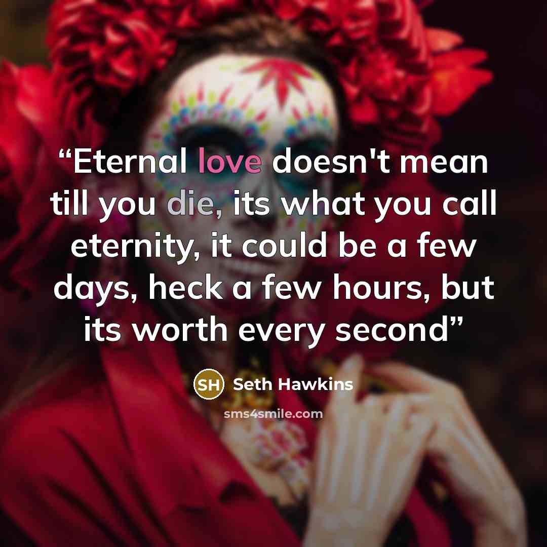 “Eternal love doesn't mean till you die, its what you call eternity, it could be a few days, heck a few hours, but its worth every second” quote by Seth Hawkins